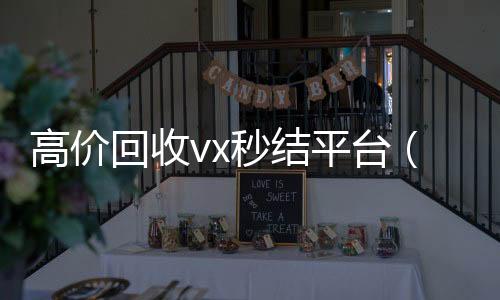 高价回收vx秒结24小时收微信靠谱回收平台（出售微信24小时在线回收）